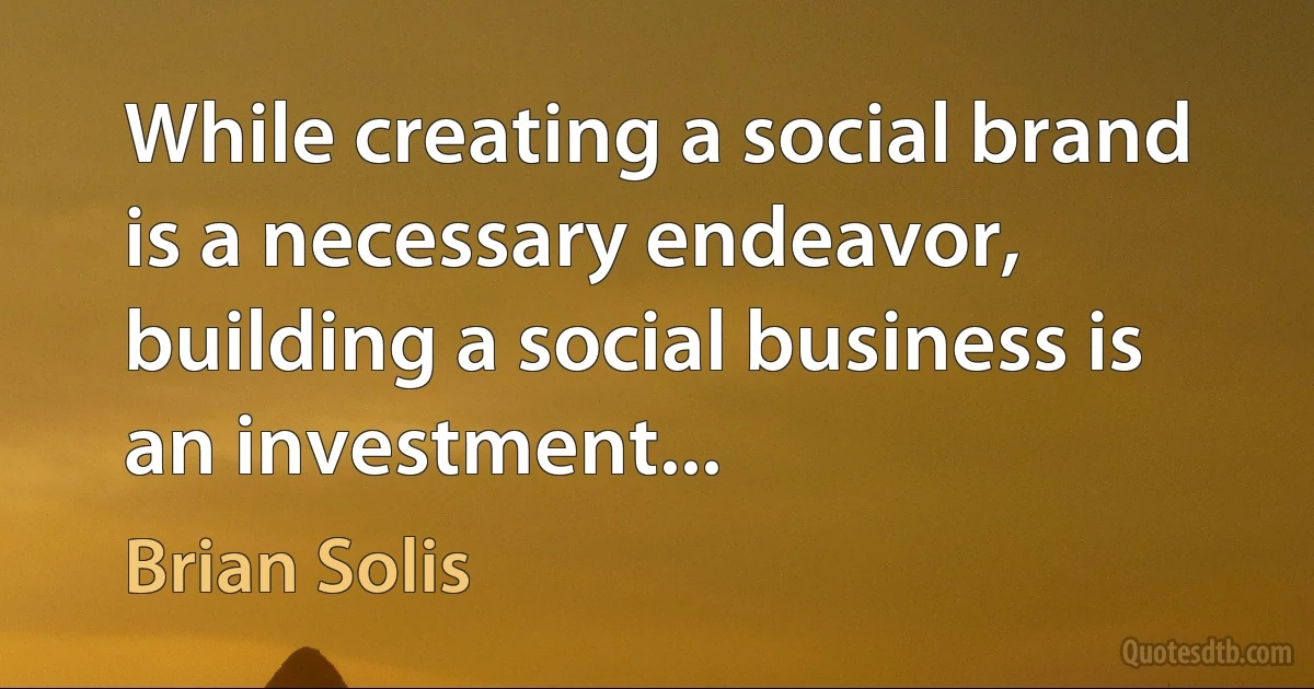 While creating a social brand is a necessary endeavor, building a social business is an investment... (Brian Solis)