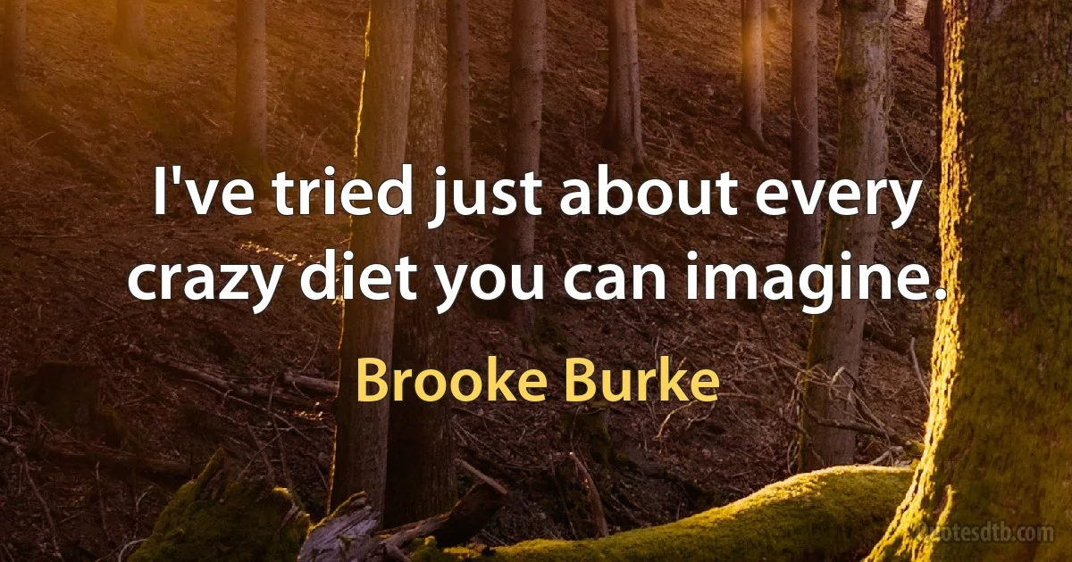 I've tried just about every crazy diet you can imagine. (Brooke Burke)