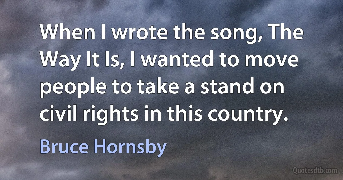 When I wrote the song, The Way It Is, I wanted to move people to take a stand on civil rights in this country. (Bruce Hornsby)