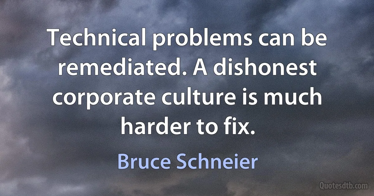 Technical problems can be remediated. A dishonest corporate culture is much harder to fix. (Bruce Schneier)