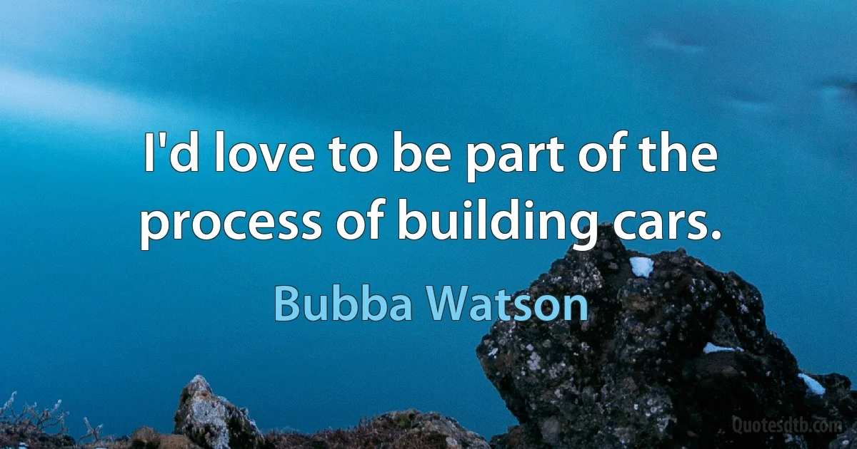 I'd love to be part of the process of building cars. (Bubba Watson)