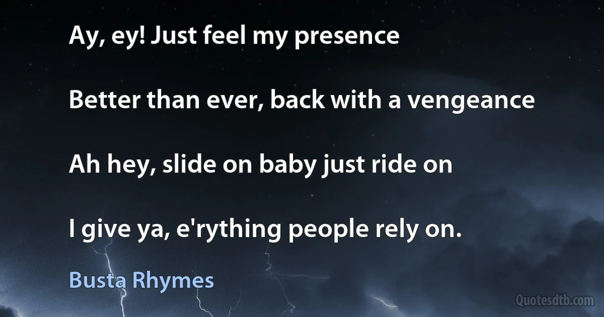 Ay, ey! Just feel my presence

Better than ever, back with a vengeance

Ah hey, slide on baby just ride on

I give ya, e'rything people rely on. (Busta Rhymes)