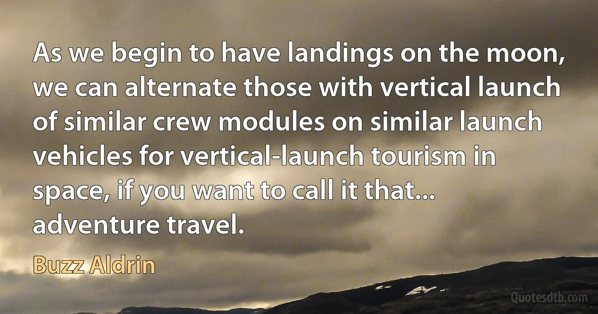 As we begin to have landings on the moon, we can alternate those with vertical launch of similar crew modules on similar launch vehicles for vertical-launch tourism in space, if you want to call it that... adventure travel. (Buzz Aldrin)