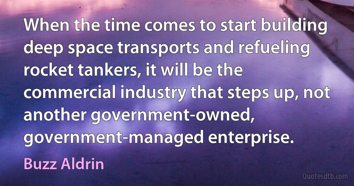 When the time comes to start building deep space transports and refueling rocket tankers, it will be the commercial industry that steps up, not another government-owned, government-managed enterprise. (Buzz Aldrin)