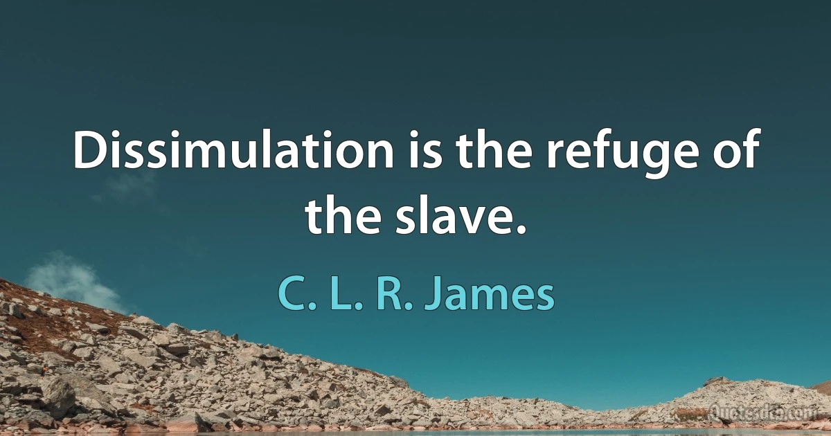 Dissimulation is the refuge of the slave. (C. L. R. James)