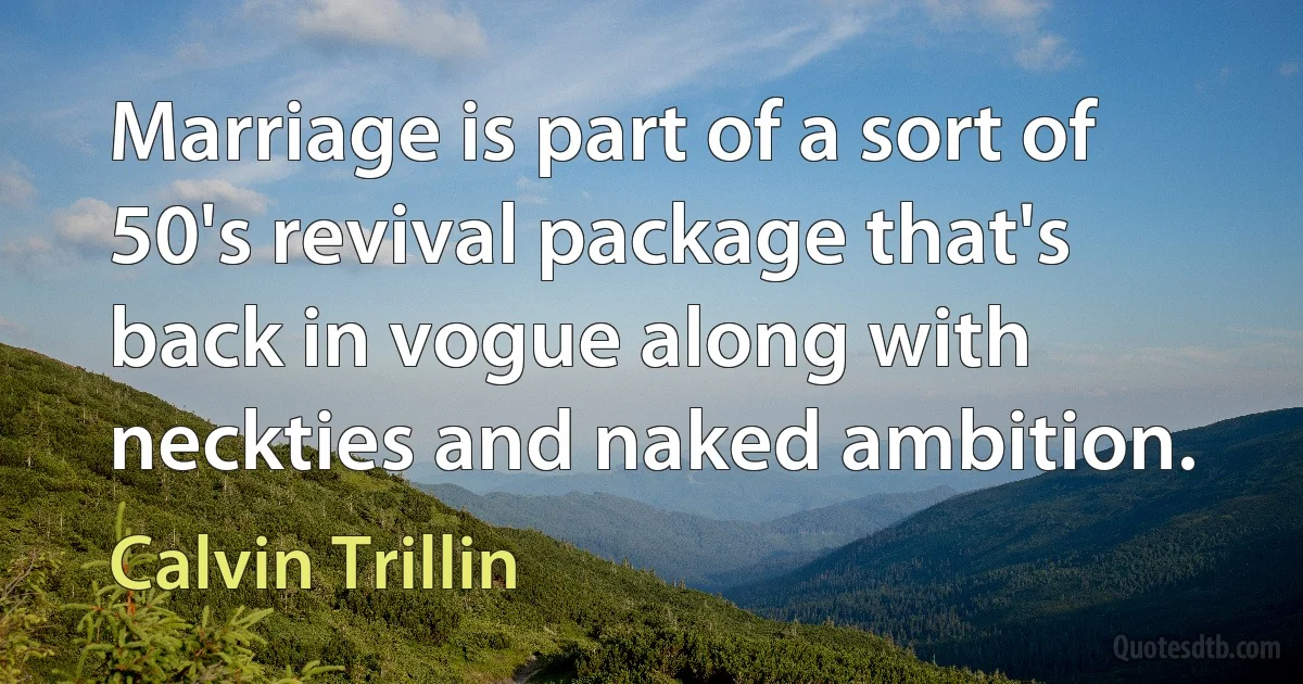 Marriage is part of a sort of 50's revival package that's back in vogue along with neckties and naked ambition. (Calvin Trillin)