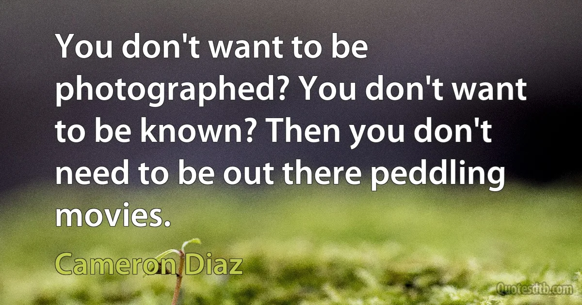 You don't want to be photographed? You don't want to be known? Then you don't need to be out there peddling movies. (Cameron Diaz)