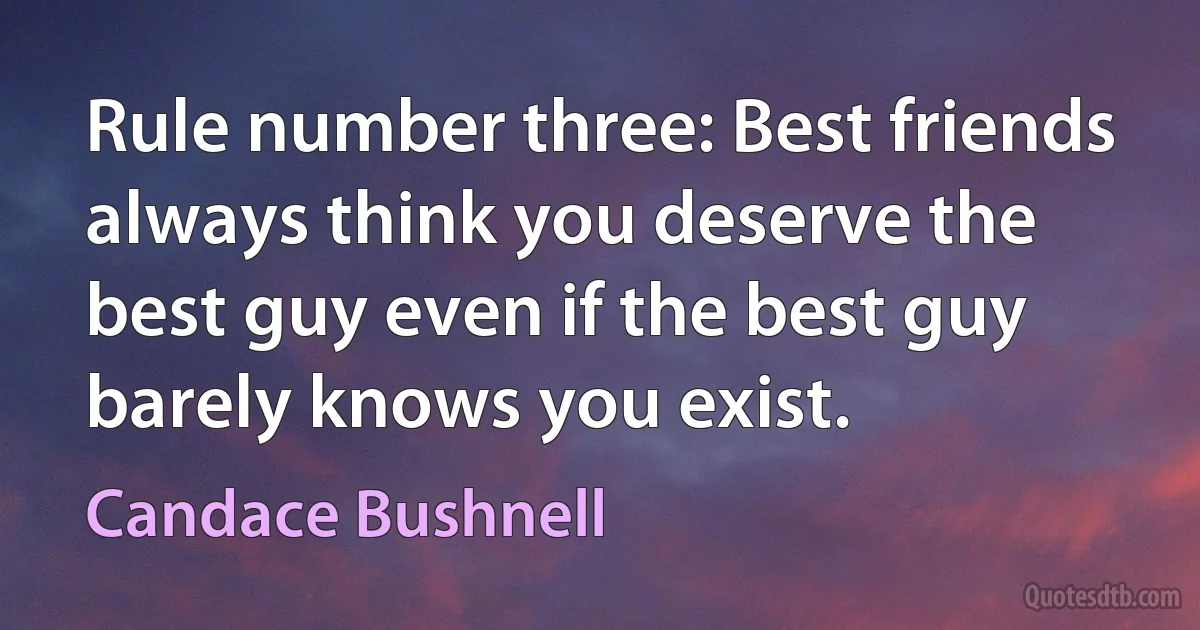 Rule number three: Best friends always think you deserve the best guy even if the best guy barely knows you exist. (Candace Bushnell)