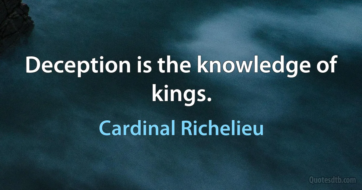 Deception is the knowledge of kings. (Cardinal Richelieu)