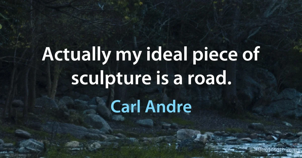 Actually my ideal piece of sculpture is a road. (Carl Andre)