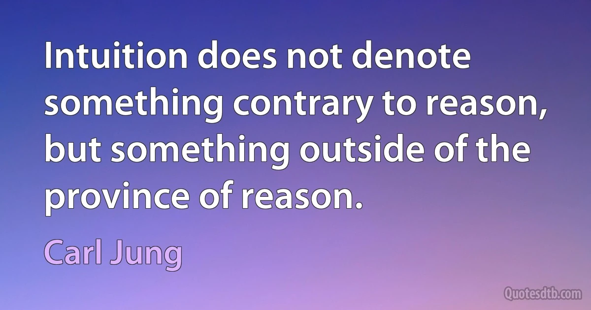 Intuition does not denote something contrary to reason, but something outside of the province of reason. (Carl Jung)