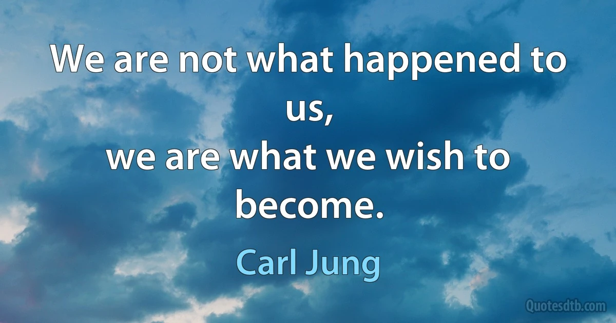 We are not what happened to us,
we are what we wish to become. (Carl Jung)