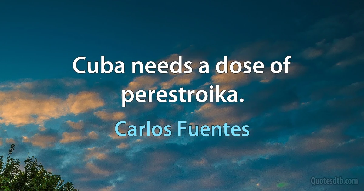 Cuba needs a dose of perestroika. (Carlos Fuentes)