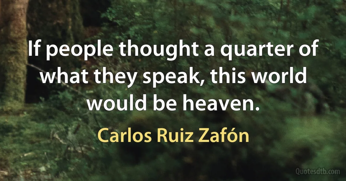 If people thought a quarter of what they speak, this world would be heaven. (Carlos Ruiz Zafón)