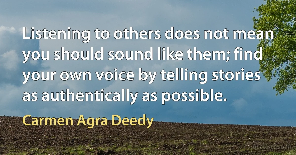 Listening to others does not mean you should sound like them; find your own voice by telling stories as authentically as possible. (Carmen Agra Deedy)