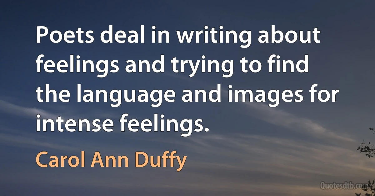 Poets deal in writing about feelings and trying to find the language and images for intense feelings. (Carol Ann Duffy)