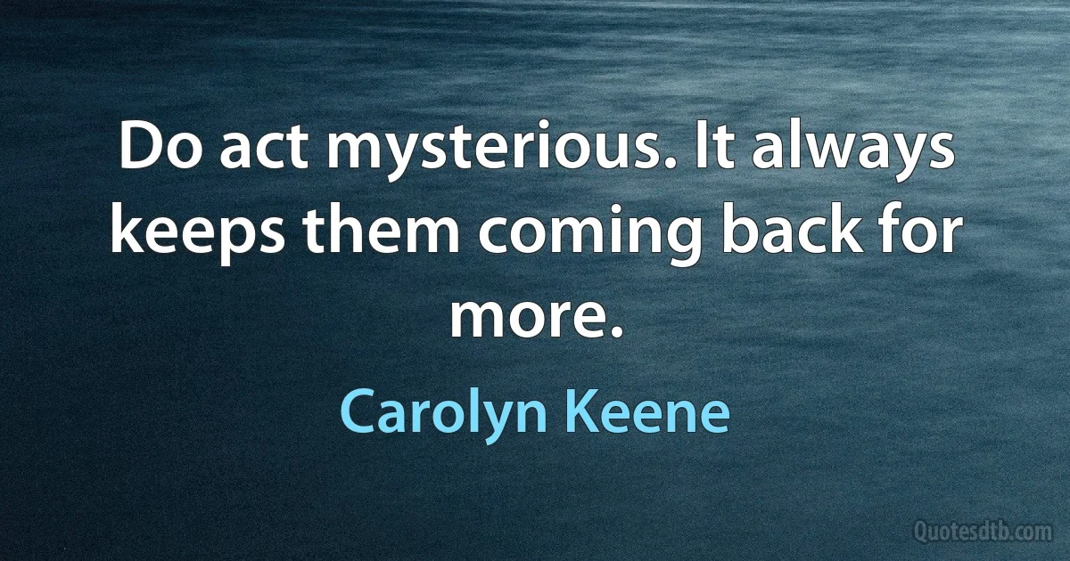 Do act mysterious. It always keeps them coming back for more. (Carolyn Keene)