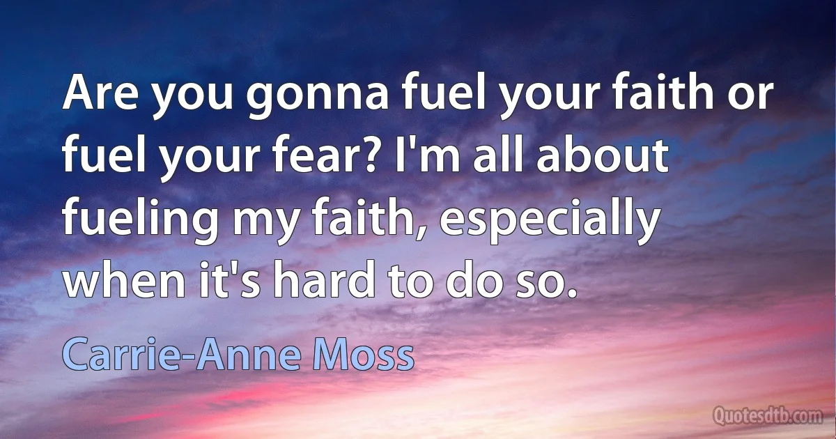 Are you gonna fuel your faith or fuel your fear? I'm all about fueling my faith, especially when it's hard to do so. (Carrie-Anne Moss)