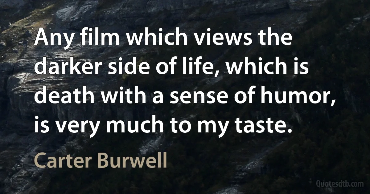 Any film which views the darker side of life, which is death with a sense of humor, is very much to my taste. (Carter Burwell)