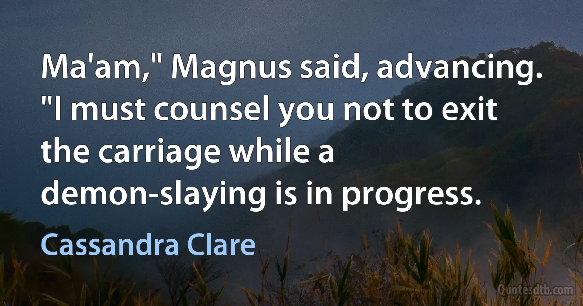 Ma'am," Magnus said, advancing. "I must counsel you not to exit the carriage while a demon-slaying is in progress. (Cassandra Clare)