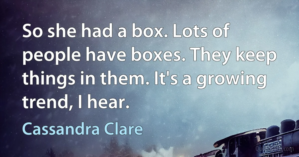 So she had a box. Lots of people have boxes. They keep things in them. It's a growing trend, I hear. (Cassandra Clare)