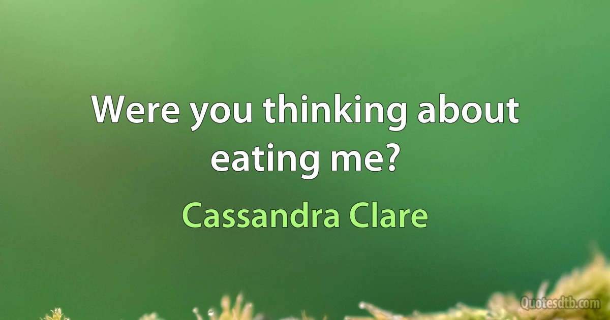 Were you thinking about eating me? (Cassandra Clare)
