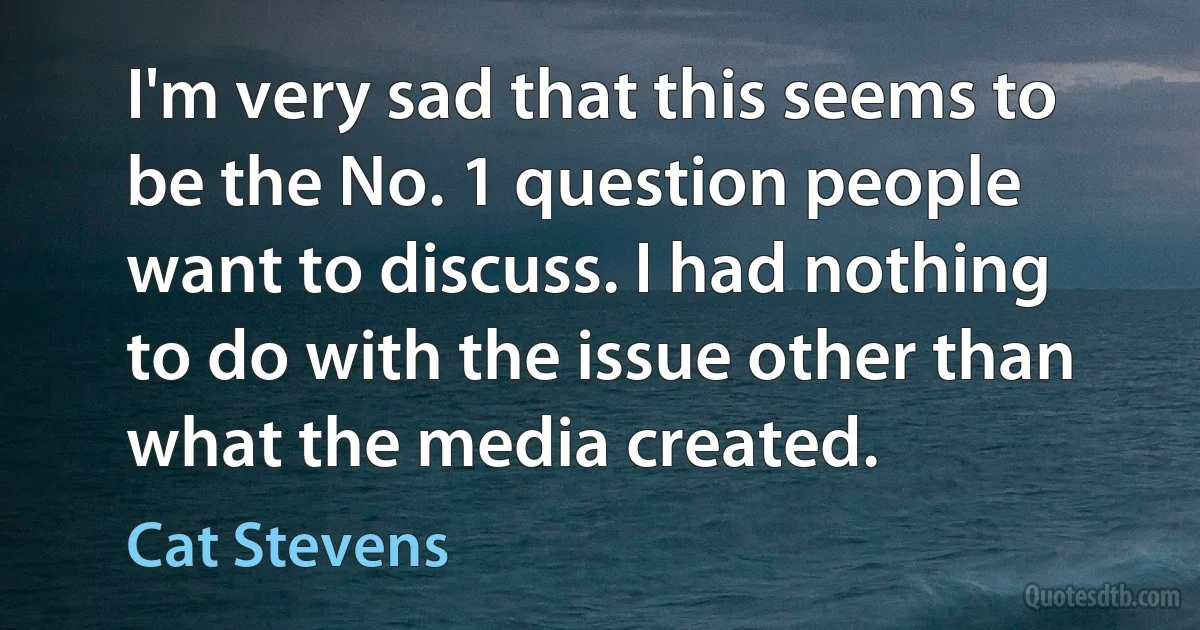 I'm very sad that this seems to be the No. 1 question people want to discuss. I had nothing to do with the issue other than what the media created. (Cat Stevens)