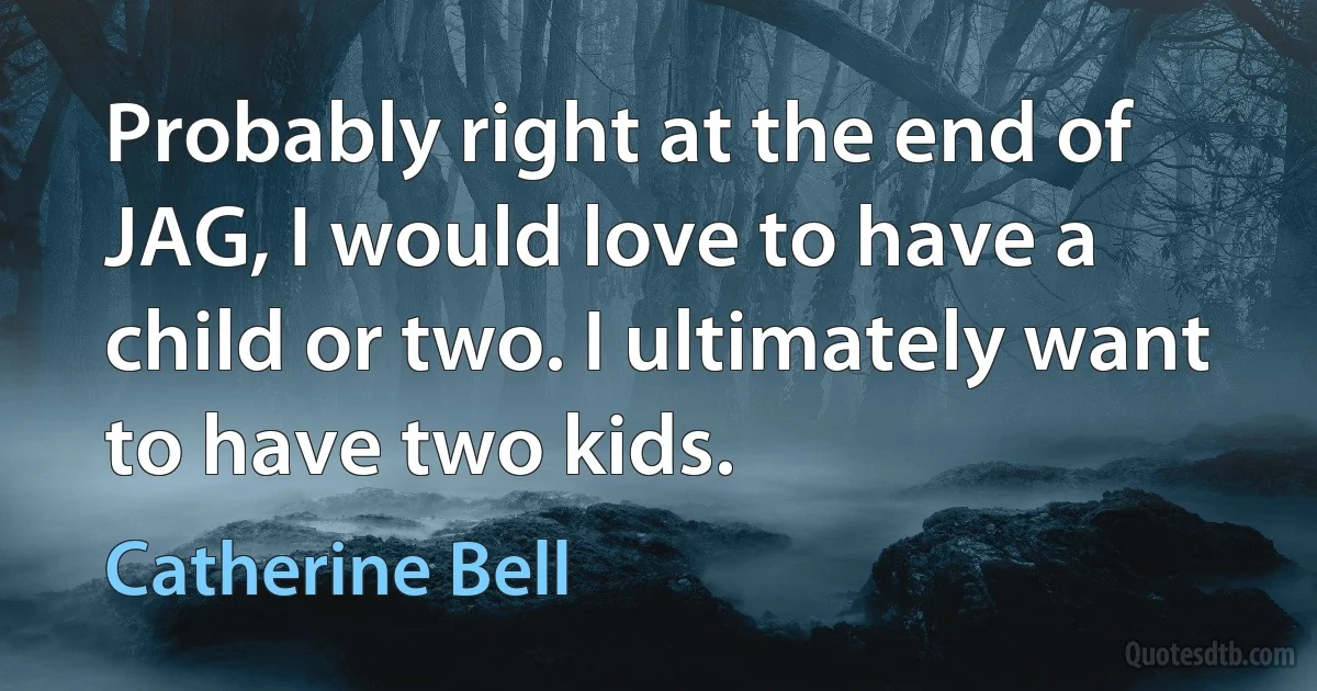 Probably right at the end of JAG, I would love to have a child or two. I ultimately want to have two kids. (Catherine Bell)