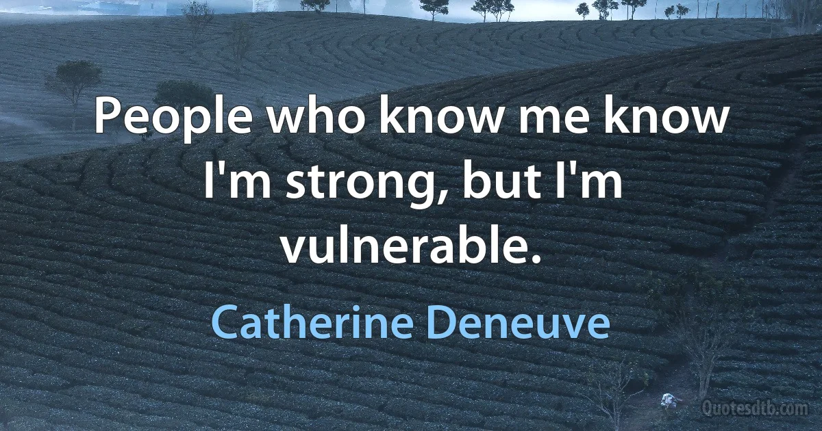 People who know me know I'm strong, but I'm vulnerable. (Catherine Deneuve)