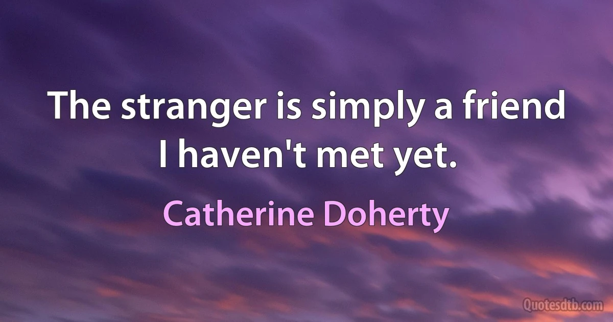 The stranger is simply a friend I haven't met yet. (Catherine Doherty)