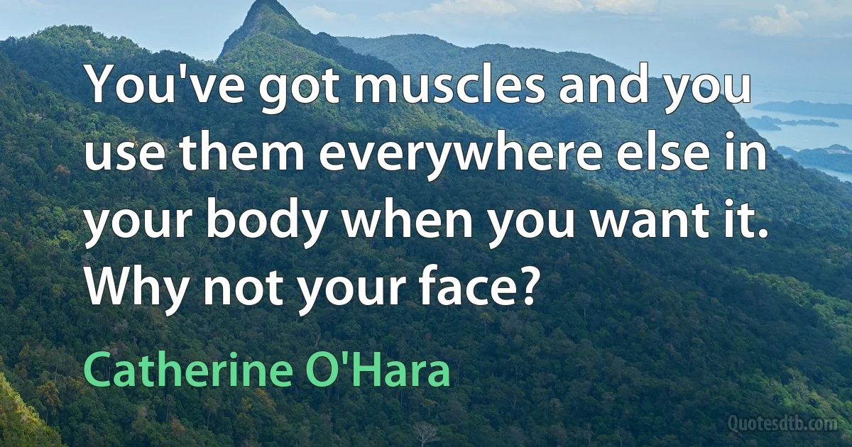 You've got muscles and you use them everywhere else in your body when you want it. Why not your face? (Catherine O'Hara)