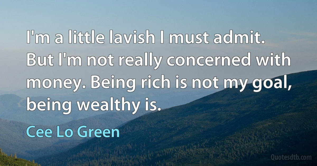 I'm a little lavish I must admit. But I'm not really concerned with money. Being rich is not my goal, being wealthy is. (Cee Lo Green)