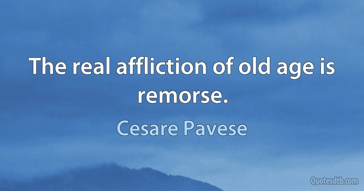 The real affliction of old age is remorse. (Cesare Pavese)