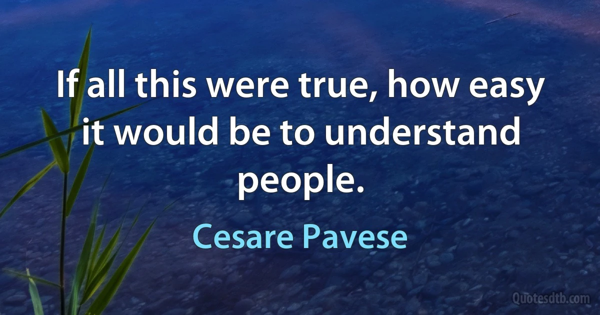 If all this were true, how easy it would be to understand people. (Cesare Pavese)