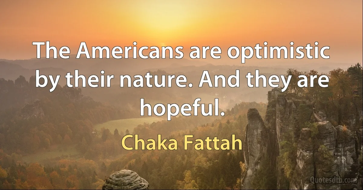 The Americans are optimistic by their nature. And they are hopeful. (Chaka Fattah)