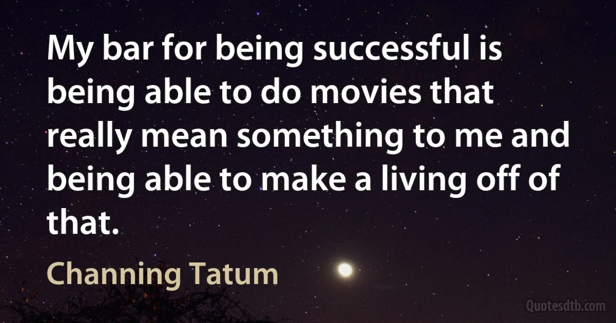 My bar for being successful is being able to do movies that really mean something to me and being able to make a living off of that. (Channing Tatum)