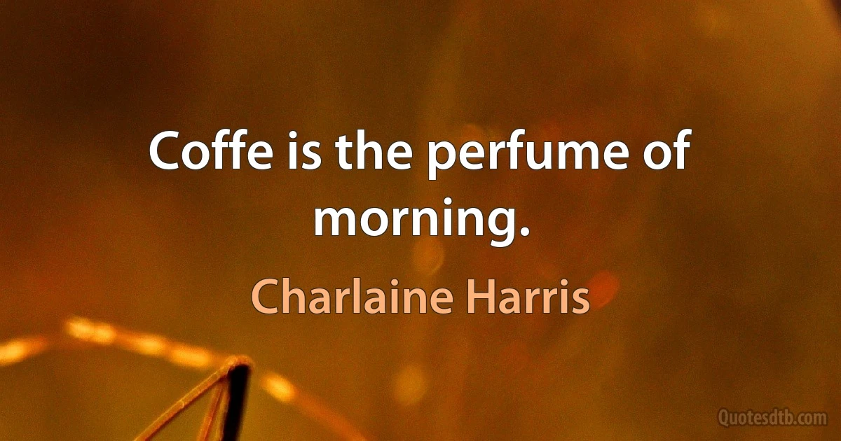 Coffe is the perfume of morning. (Charlaine Harris)