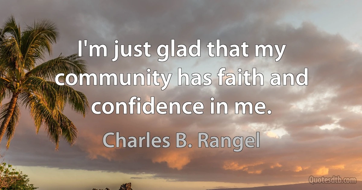 I'm just glad that my community has faith and confidence in me. (Charles B. Rangel)