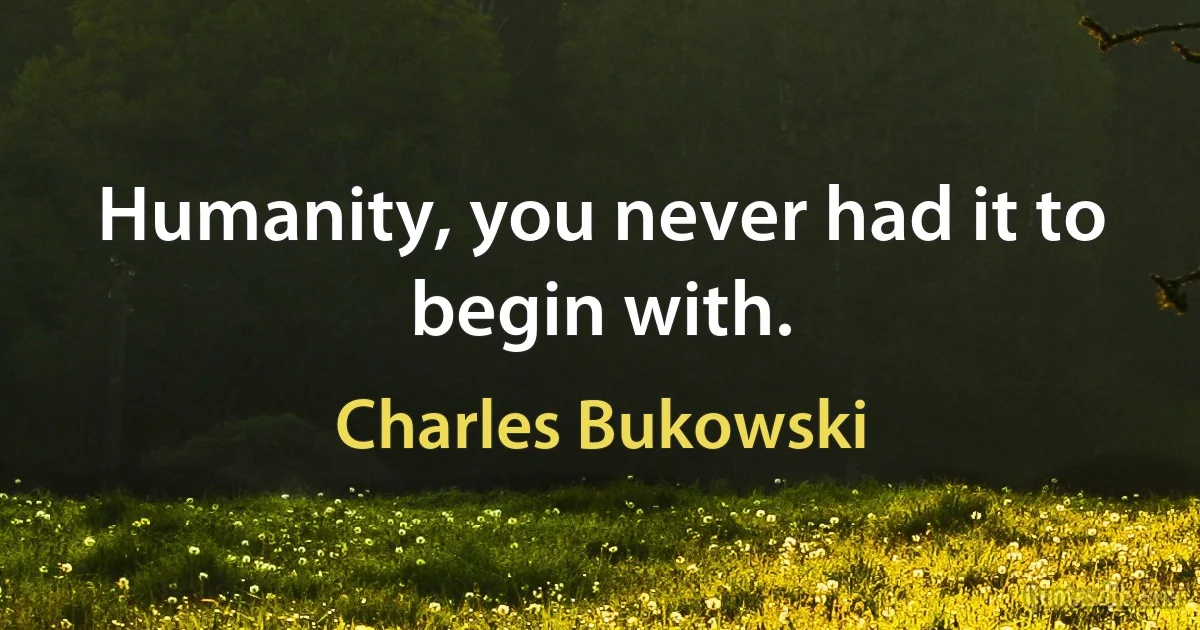 Humanity, you never had it to begin with. (Charles Bukowski)