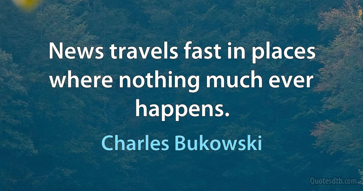 News travels fast in places where nothing much ever happens. (Charles Bukowski)