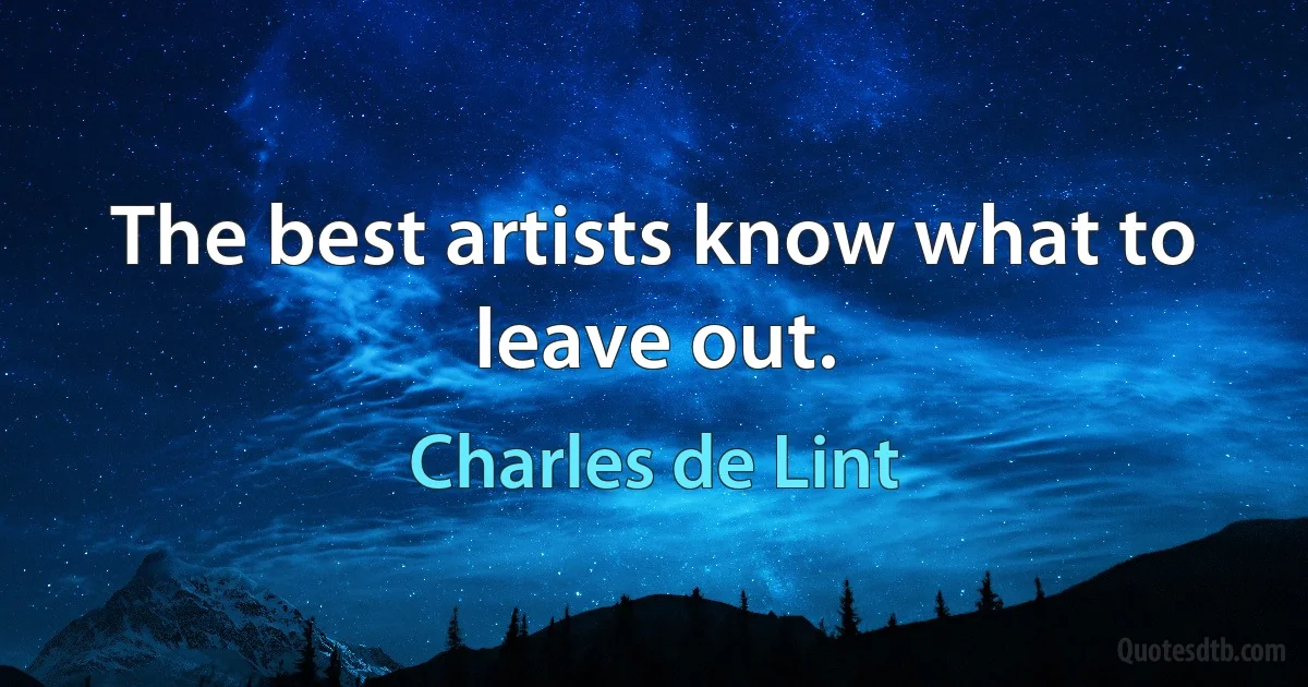 The best artists know what to leave out. (Charles de Lint)