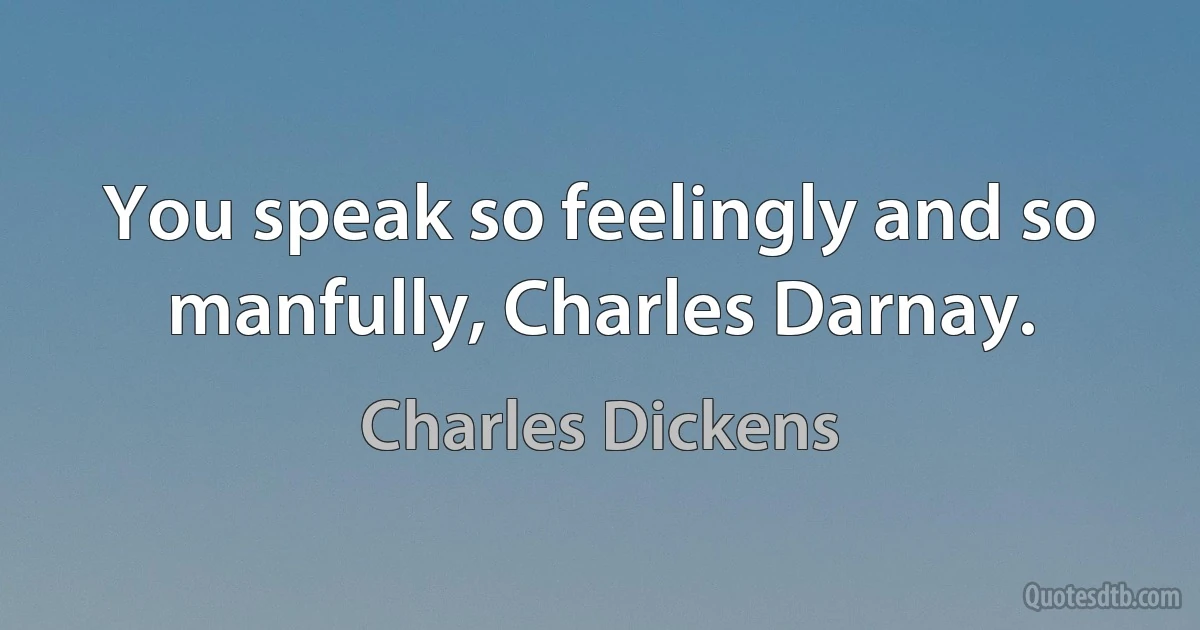 You speak so feelingly and so manfully, Charles Darnay. (Charles Dickens)