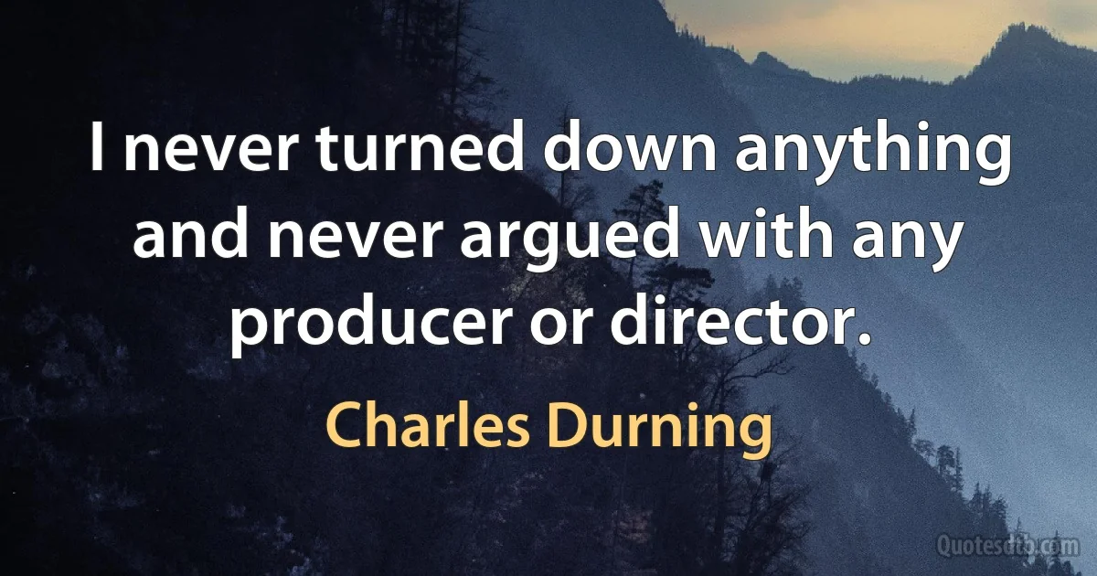 I never turned down anything and never argued with any producer or director. (Charles Durning)