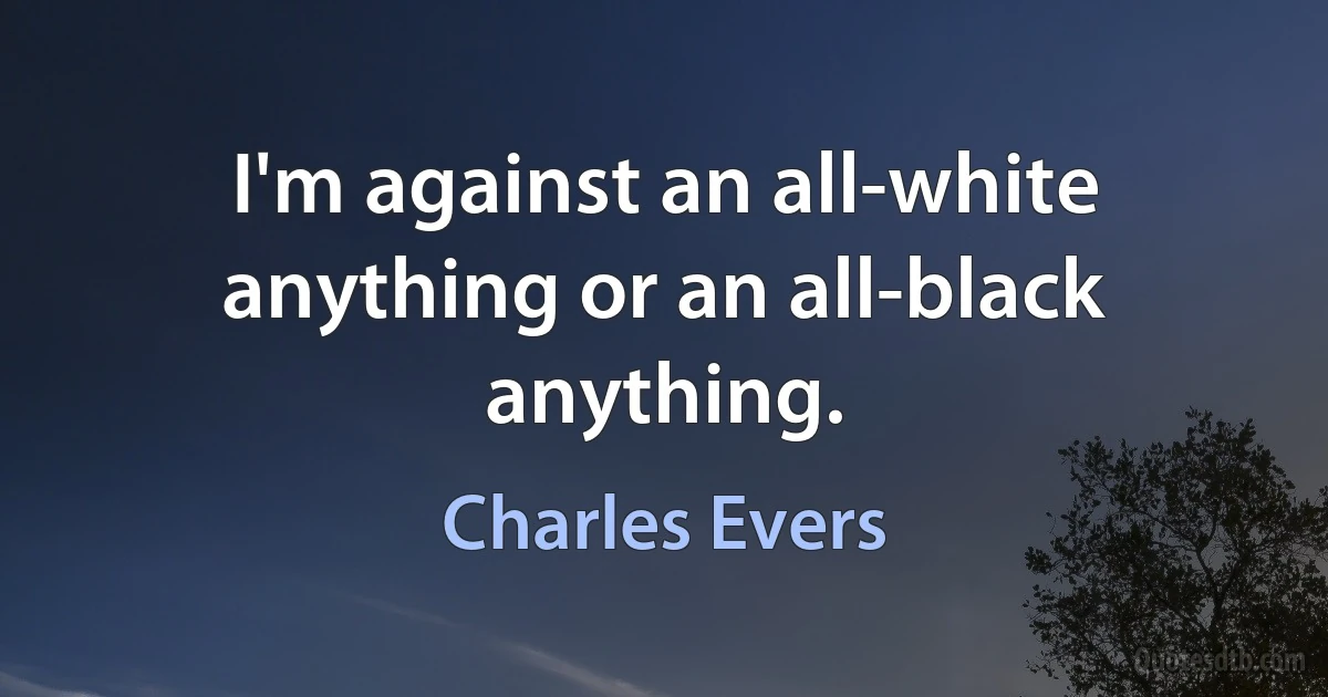 I'm against an all-white anything or an all-black anything. (Charles Evers)