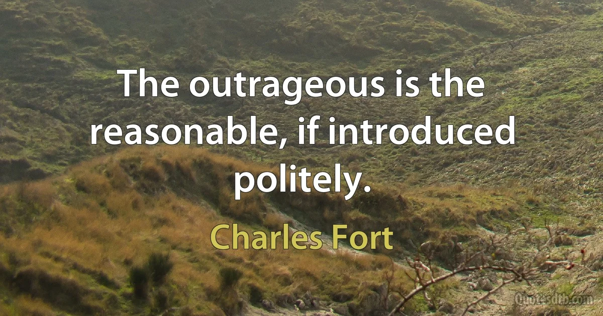 The outrageous is the reasonable, if introduced politely. (Charles Fort)