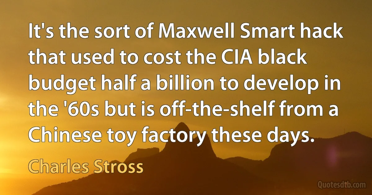 It's the sort of Maxwell Smart hack that used to cost the CIA black budget half a billion to develop in the '60s but is off-the-shelf from a Chinese toy factory these days. (Charles Stross)