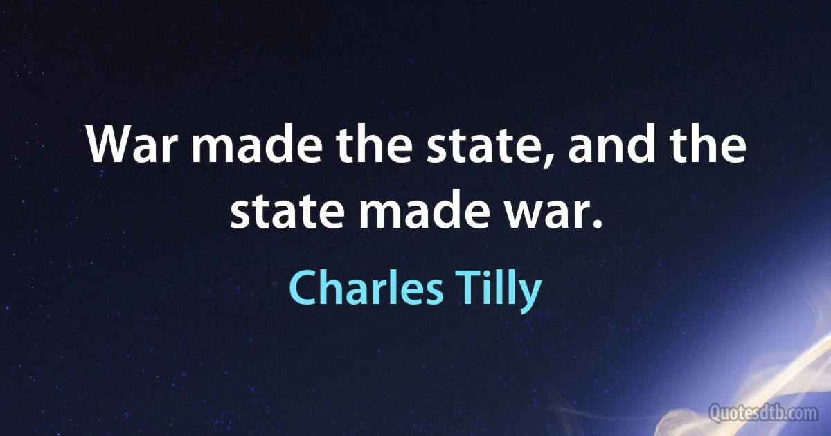 War made the state, and the state made war. (Charles Tilly)