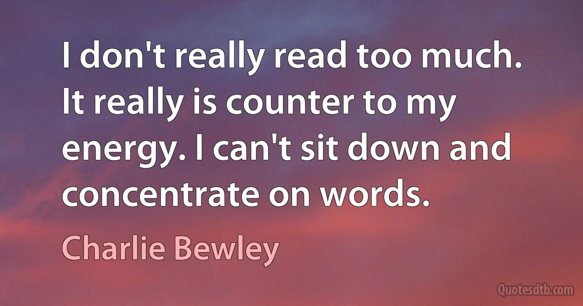 I don't really read too much. It really is counter to my energy. I can't sit down and concentrate on words. (Charlie Bewley)