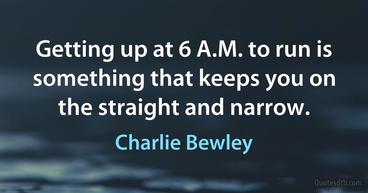 Getting up at 6 A.M. to run is something that keeps you on the straight and narrow. (Charlie Bewley)