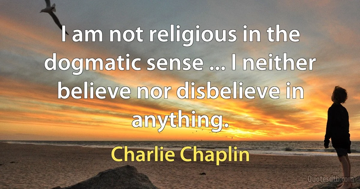 I am not religious in the dogmatic sense ... I neither believe nor disbelieve in anything. (Charlie Chaplin)